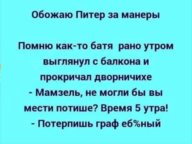 Обожаю Питер за манеры

Помню как-то батя рано утром выглянул с балкона и прокричал дворничихе
- Мамзель, не могли бы вы мести потише? Время 5 утра!
- Потерпи́шь граф ёб%ный