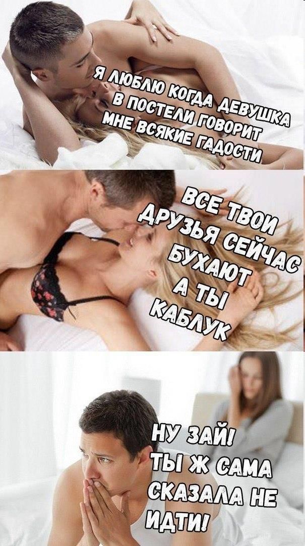 Я люблю когда девушка в постели говорит мне всякие гадости. Все твои друзья сейчас бухают, а ты каблук. Ну зайди, ты ж сама сказала не идти.