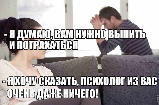 - Я думаю, вам нужно выпить и потрахаться
- Я хочу сказать, психолог из вас очень даже ничего!