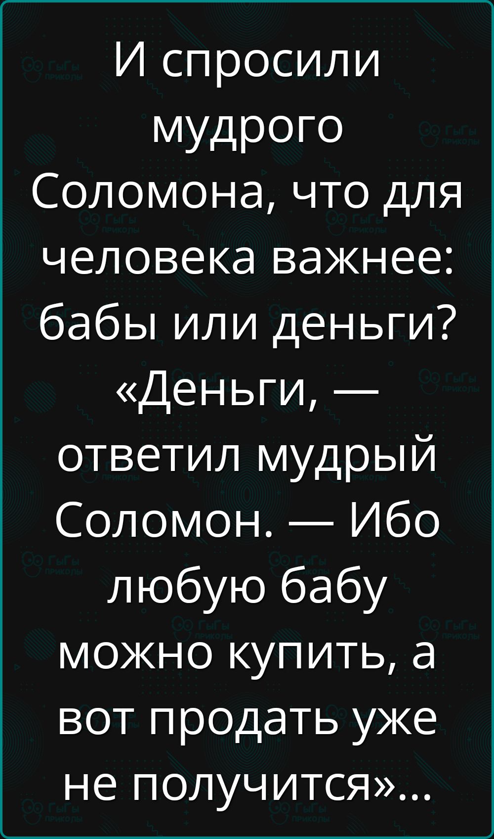 И спросили мудрого Соломона, что для человека важнее: бабы или деньги? «Деньги, — ответил мудрый Соломон. — Ибо любую бабу можно купить, а вот продать уже не получится»...