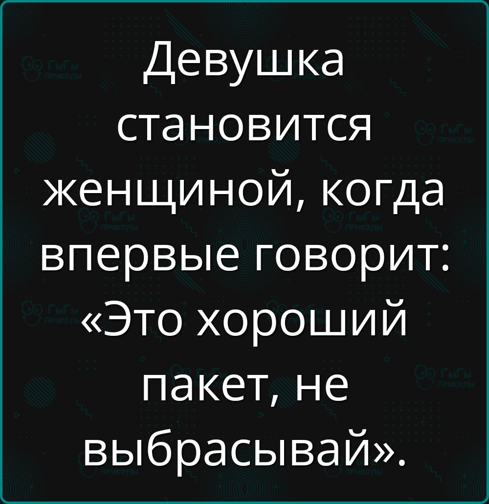 Девушка становится женщиной, когда впервые говорит: «Это хороший пакет, не выбрасывай».