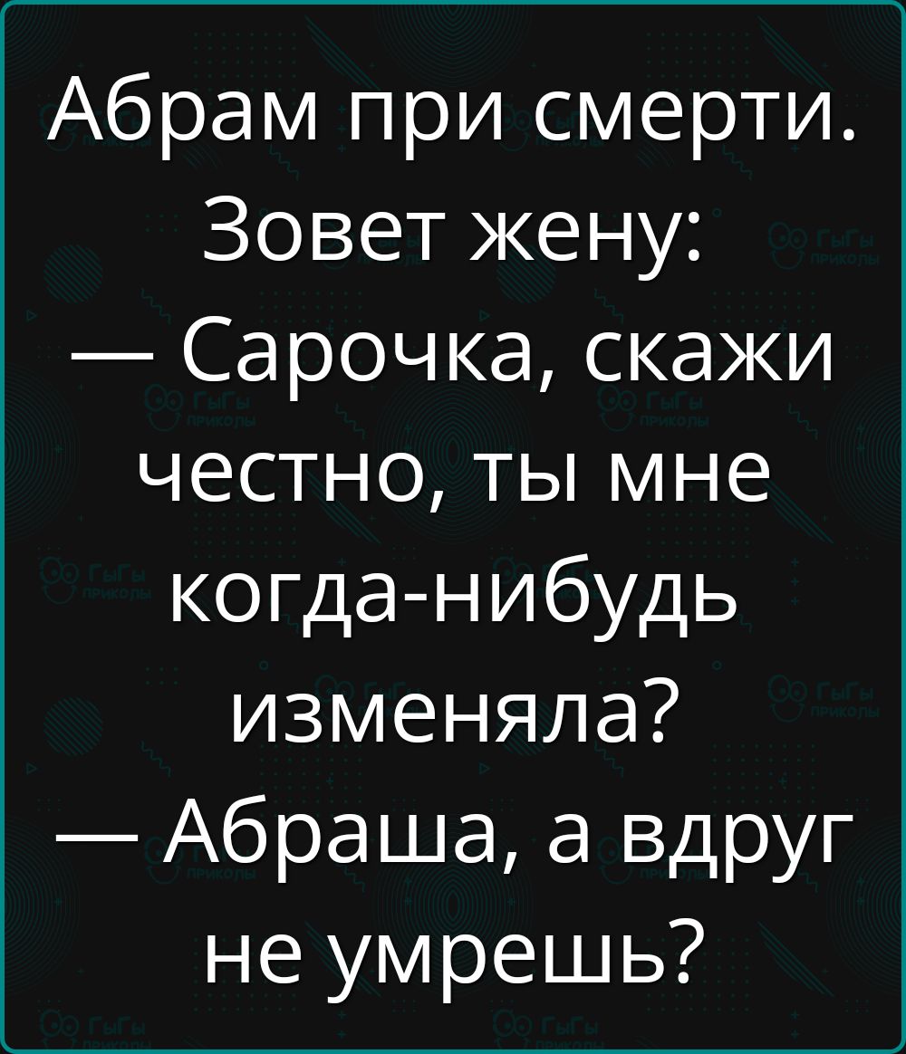Абрам при смерти.
Зовет жену:
— Сарочка, скажи честно, ты мне когда-нибудь изменяла?
— Абрашка, а вдруг не умрешь?