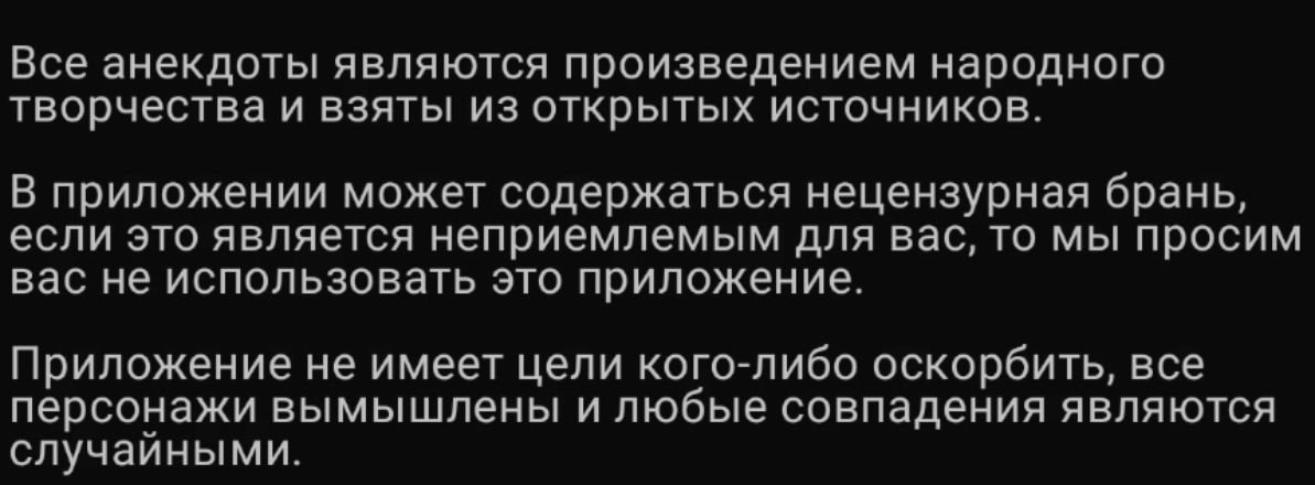 Все анекдоты являются произведением народного творчества и взяты из открытых источников.

В приложении может содержаться нецензурная брань, если это является неприемлемым для вас, то мы просим вас не использовать это приложение.

Приложение не имеет цели кого-либо оскорбить, все персонажи вымышлены и любые совпадения являются случайными.