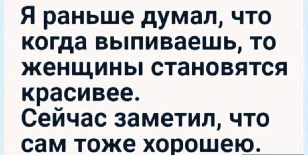 Я раньше думал, что когда выпиваешь, то женщины становятся красивее. Сейчас заметил, что сам тоже хорошее.