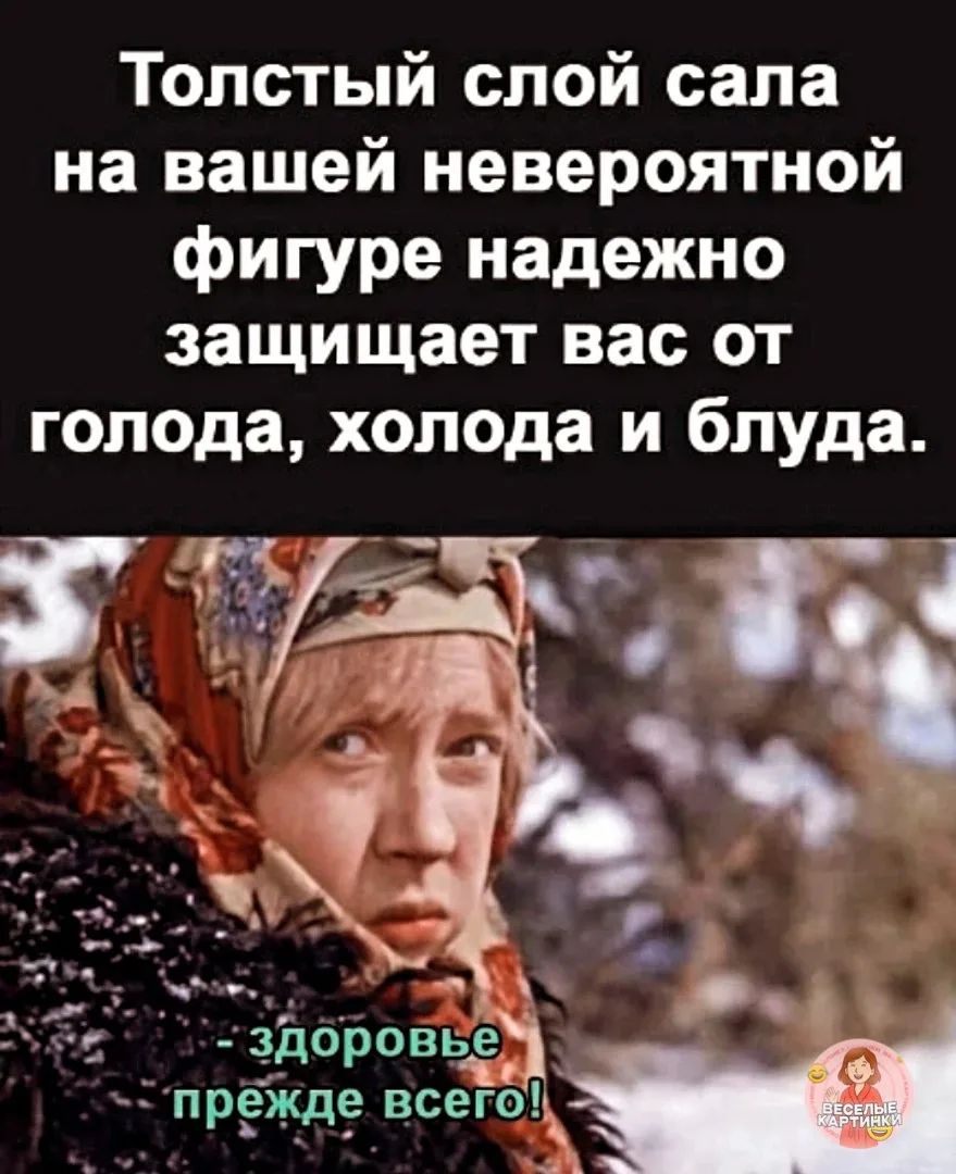 Толстый слой сала на вашей невероятной фигуре надежно защищает вас от голода, холода и блуда.
- здоровье прежде всего!