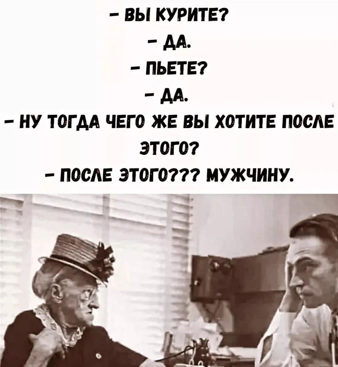 - ВЫ КУРИТЕ?
- ДА.
- ПЬЕТЕ?
- ДА.
- НУ ТОГДА ЧЕГО ЖЕ ВЫ ХОТИТЕ ПОСЛЕ ЭТОГО?
- ПОСЛЕ ЭТОГО??? МУЖЧИНУ.