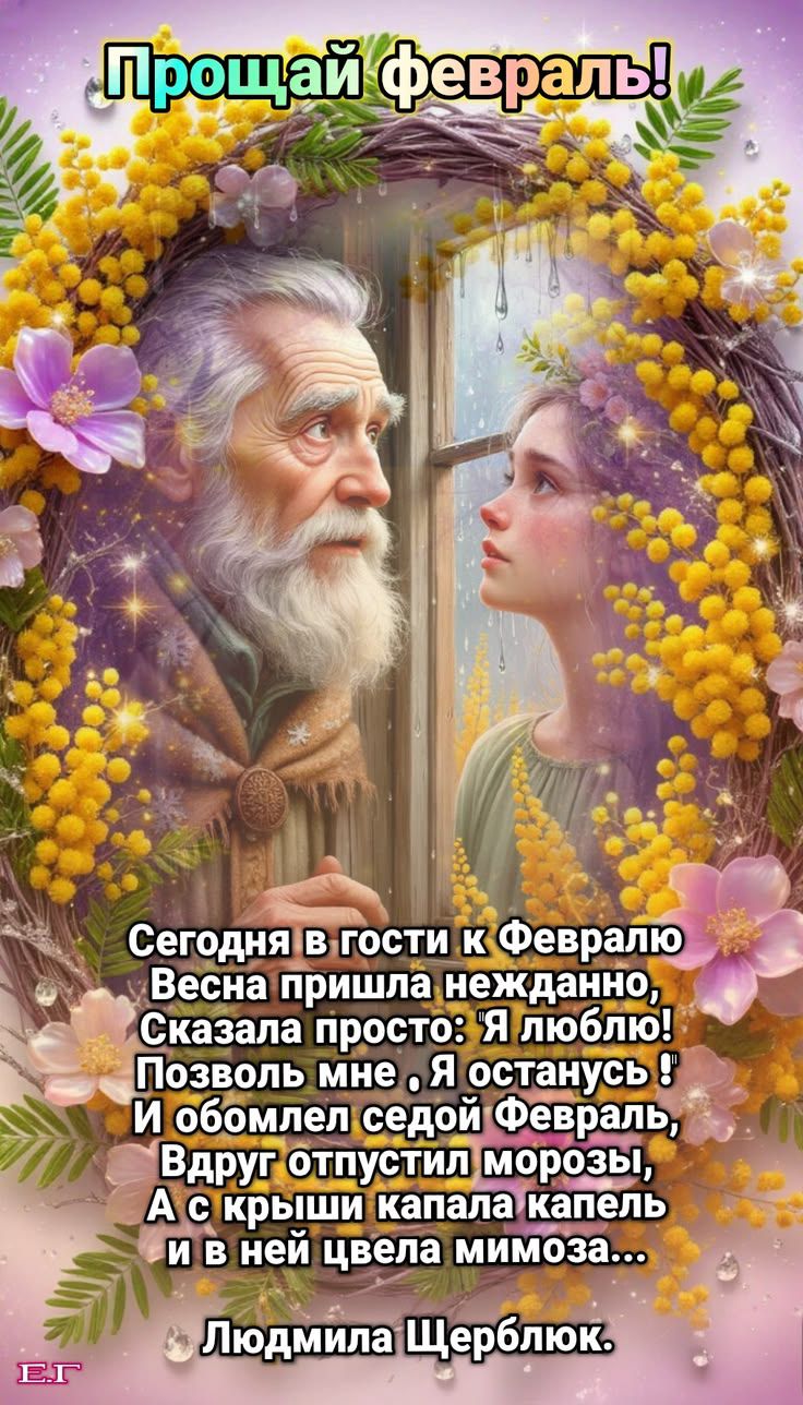 Сегодня в гости к Февралу\nВесна пришла нежданно,\nСказала просто: Я люблю!\nПозволь мне. Я останусь!\nИ обомлел седой Февраль,\nВдруг отпустил морозы,\nА с крыши капала капель\nи в ней цвела мимоза...\n\nЛюдмила Щерблюк.