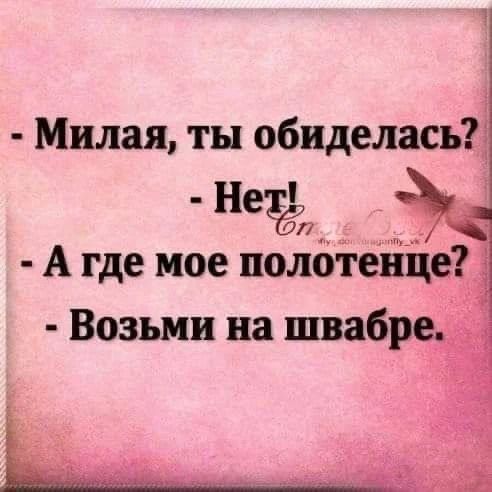 - Милaя, ты обиделась?
- Нет!
- А где мое полотенце?
- Возьми на швабре.