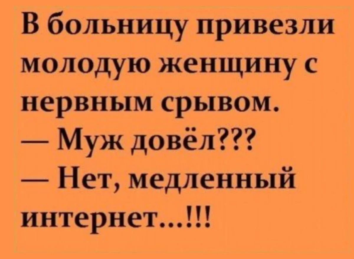 В больницу привезли молодую женщину с нервным срывом. — Муж довёл??? — Нет, медленный интернет...!!!