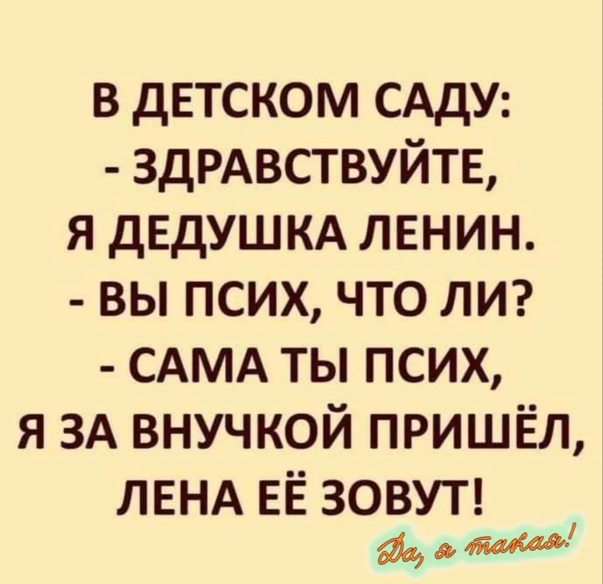 В детском саду: - Здравствуйте, я дедушка Ленин. - Вы псих, что ли? - Сама ты псих, я за внучкой пришёл, Лена её зовут!
