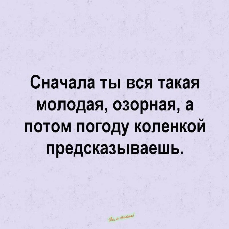 Сначала ты вся такая молодая, озорная, а потом погоду коленкой предсказываешь.