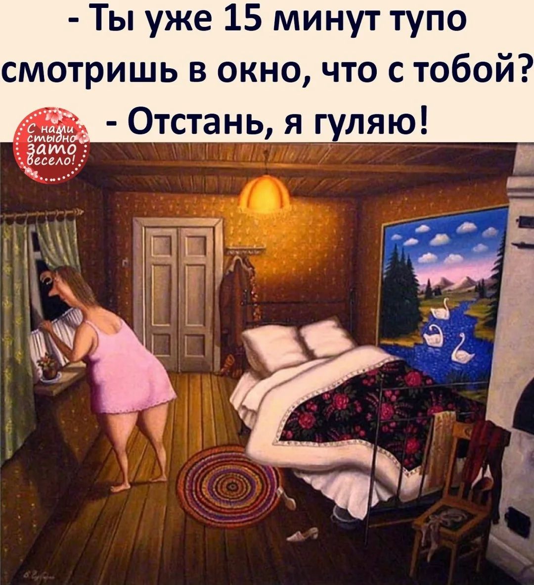 - Ты уже 15 минут тупо смотришь в окно, что с тобой?
- Отстань, я гуляю!
С нами стыдно зато весело!