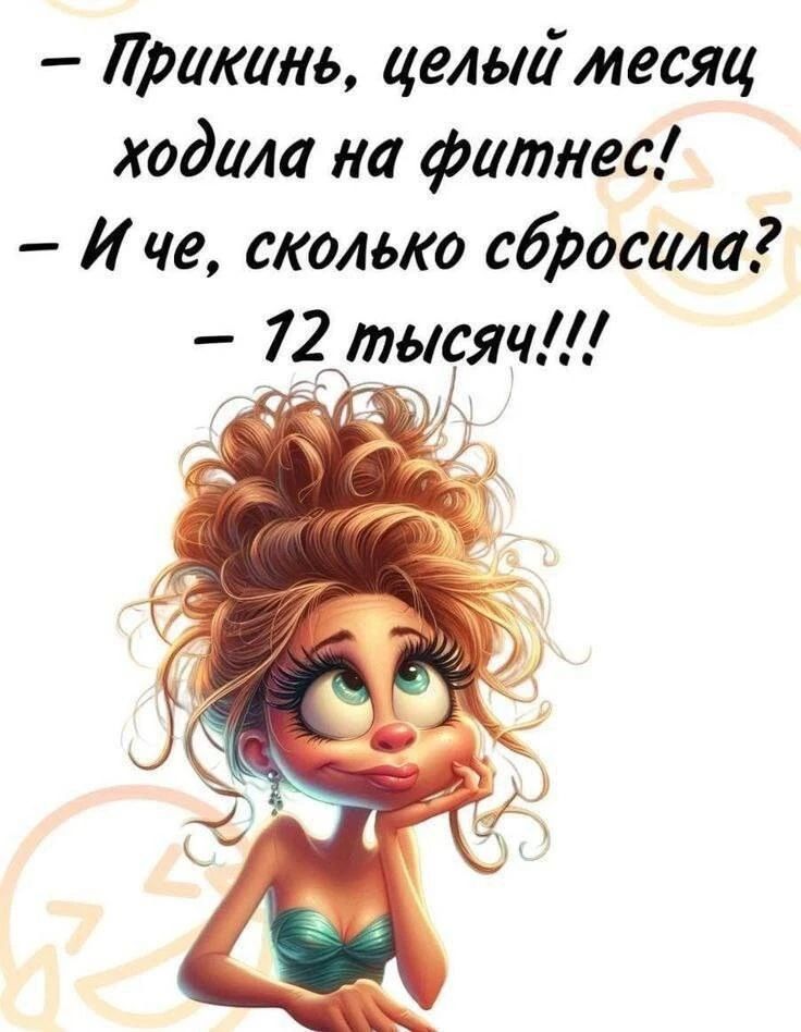 - Прикинь, целый месяц ходила на фитнес!
- И че, сколько сбросила?
- 12 тысяч!!!