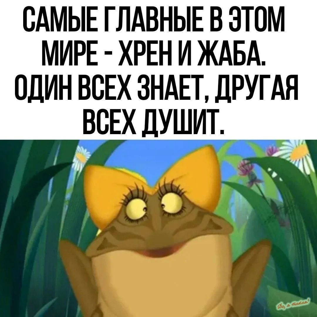 САМЫЕ ГЛАВНЫЕ В ЭТОМ МИРЕ - ХРЕН И ЖАБА. ОДИН ВСЕХ ЗНАЕТ, ДРУГАЯ ВСЕХ ДУШИТ.