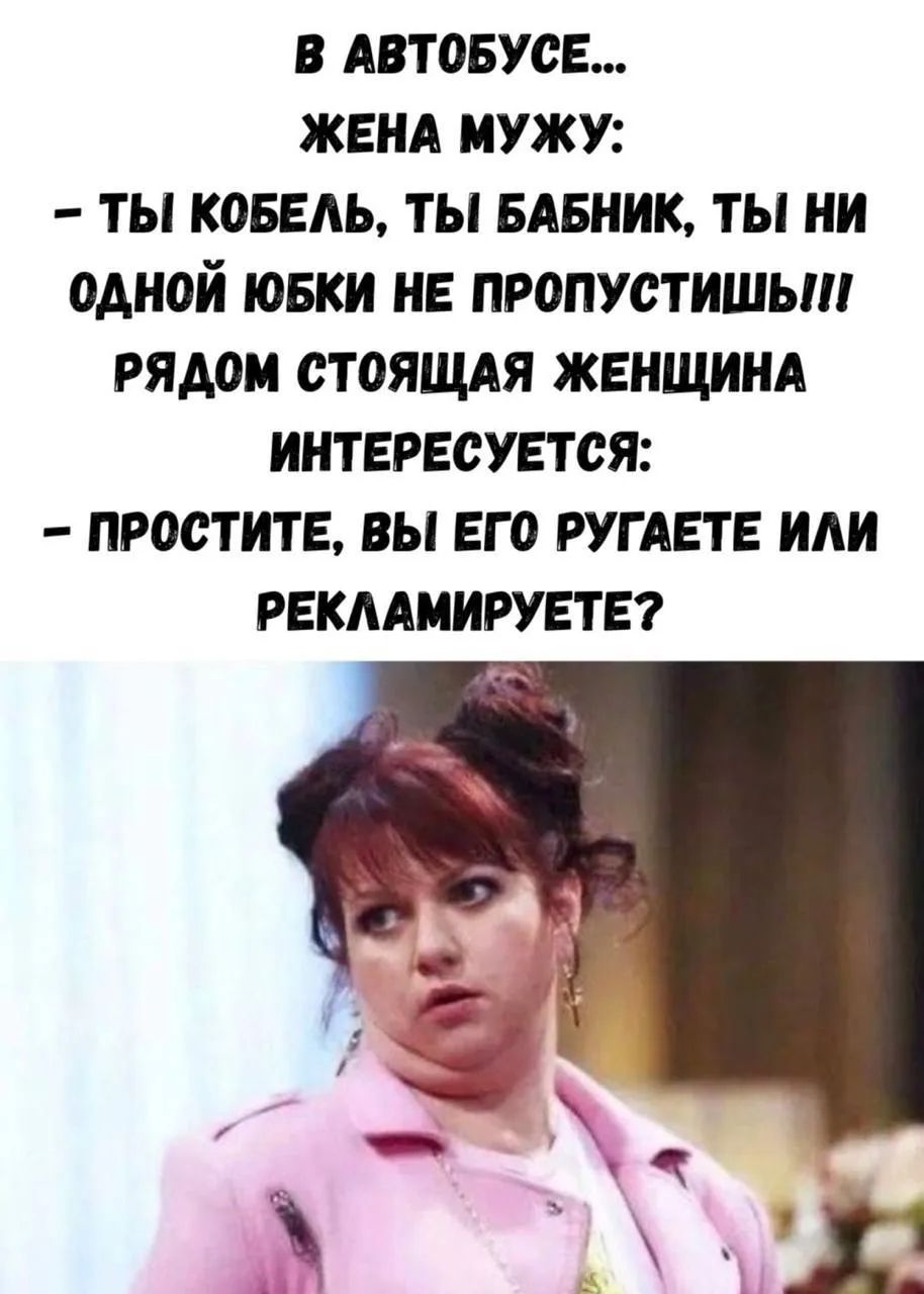 В АВТОБУСЕ... ЖЕНА МУЖУ: - ТЫ КОБЕЛЬ, ТЫ БАБНИК, ТЫ НИ ОДНОЙ ЮБКИ НЕ ПРОПУСТИШЬ!!! РЯДОМ СТОЯЩАЯ ЖЕНЩИНА ИНТЕРЕСУЕТСЯ: - ПРОСТИТЕ, ВЫ ЕГО РУГАЕТЕ ИЛИ РЕКЛАМИРУЕТЕ?