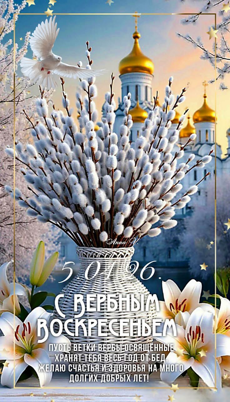 Anna V. 5 01 96 С ВЕРБНЫМ ВОСКРЕСЕНЬЕМ ПУСТЬ ВЕТКИ ВЕРБЫ ОСВЯЩЕННЫЕ ХРАНЯТ ТЕБЯ ВЕСЬ ГОД ОТ БЕД, ЖЕЛАЮ СЧАСТЬЯ И ЗДОРОВЬЯ НА МНОГО ДОЛГИХ ДОБРЫХ ЛЕТ!