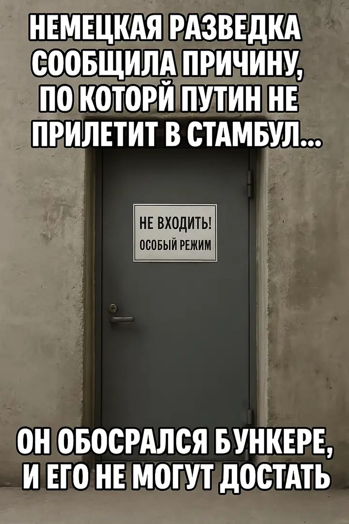 НЕМЕЦКАЯ РАЗВЕДКА СООБЩИЛА ПРИЧИНУ, ПО КОТОРОЙ ПУТИН НЕ ПРИЛЕТИТ В СТАМБУЛ...
НЕ ВХОДИТЬ! ОСОБЫЙ РЕЖИМ
ОН ОБОСРАЛСЯ БУНКЕРЕ, И ЕГО НЕ МОГУТ ДОСТАТЬ