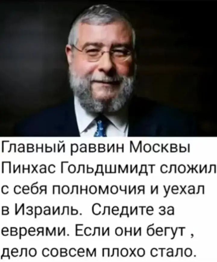 Главный раввин Москвы Пинхас Голдшмидт сложил с себя полномочия и уехал в Израиль. Следите за евреями. Если они бегут, дело совсем плохо стало.