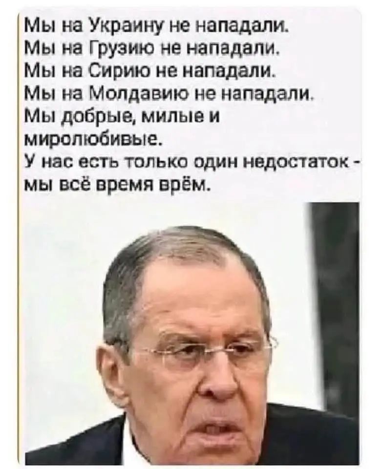 Мы на Украину не нападали.
Мы на Грузию не нападали.
Мы на Сирию не нападали.
Мы на Молдавию не нападали.
Мы добрые, милые и миролюбивые.
У нас есть только один недостаток - мы всё время вру.
