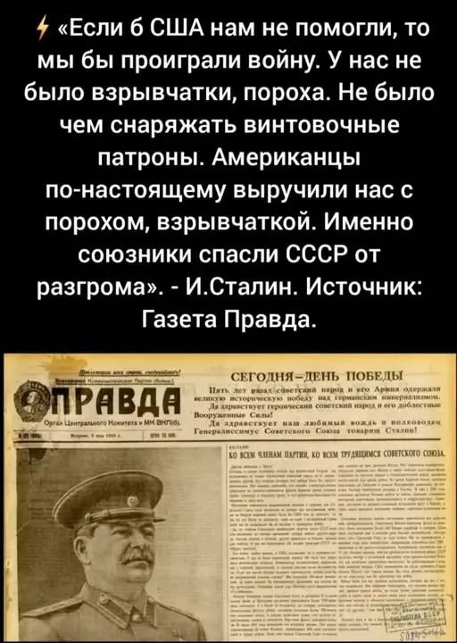 «Если б США нам не помогли, то мы бы проиграли войну. У нас не было взрывчатки, пороха. Не было чем снаряжать винтовочные патроны. Американцы по-настоящему выручили нас с порохом, взрывчаткой. Именно союзники спасли СССР от разгрома». - И.Сталин. Источник: Газета Правда.
