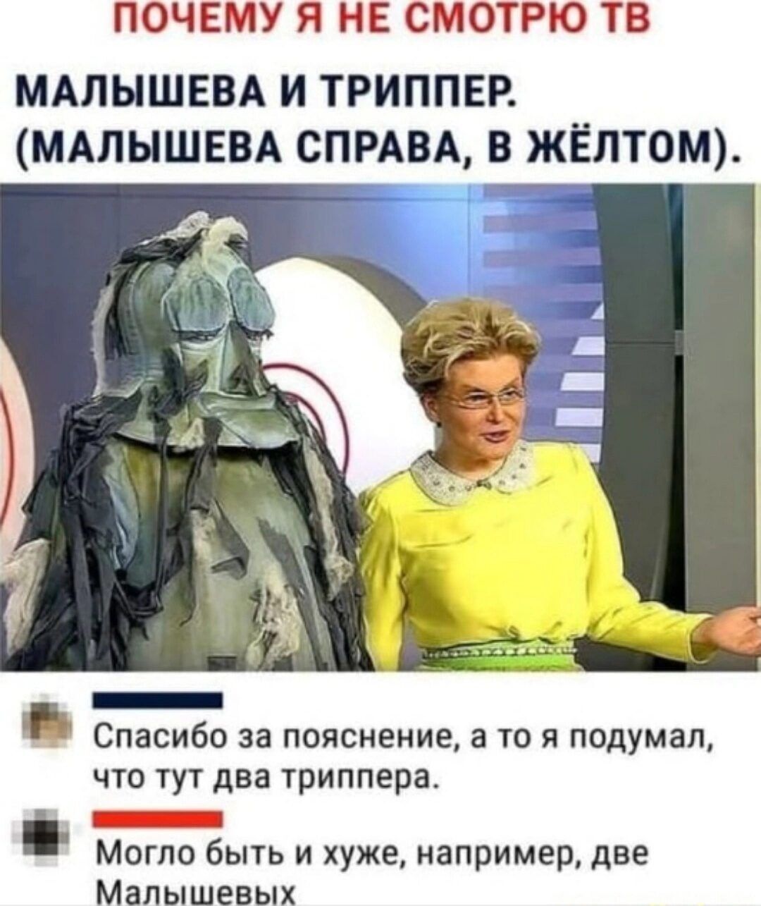ПОЧЕМУ Я НЕ СМОТРЮ ТВ
МАЛЫШЕВА И ТРИППЕР.
(МАЛЫШЕВА СПРАВА, В ЖЁЛТОМ).

Спасибо за пояснение, а то я подумал, что тут два триппера.
Могло быть хуже, например, две Малышевых.