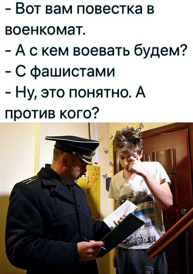 Вот вам повестка в военкомат.
- А с кем воевать будем?
- С фашистами.
- Ну, это понятно. А против кого?