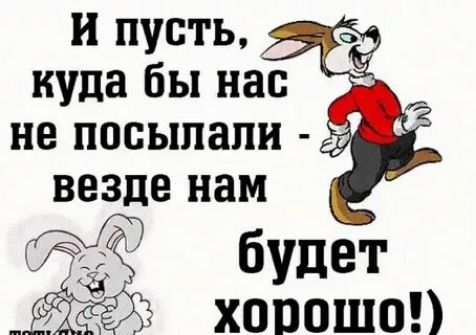 И пусть, куда бы нас не посылали - везде нам будет хорошо!)