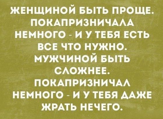 ЖЕНЩИНОЙ БЫТЬ ПРОЩЕ. ПОКАПРИЗНИЧАЛА НЕМНОГО - И У ТЕБЯ ЕСТЬ ВСЕ ЧТО НУЖНО. МУЖЧИНОЙ БЫТЬ СЛОЖНЕЕ. ПОКАПРИЗНИЧАЛ НЕМНОГО - И У ТЕБЯ ДАЖЕ ЖРАТЬ НЕЧЕГО.