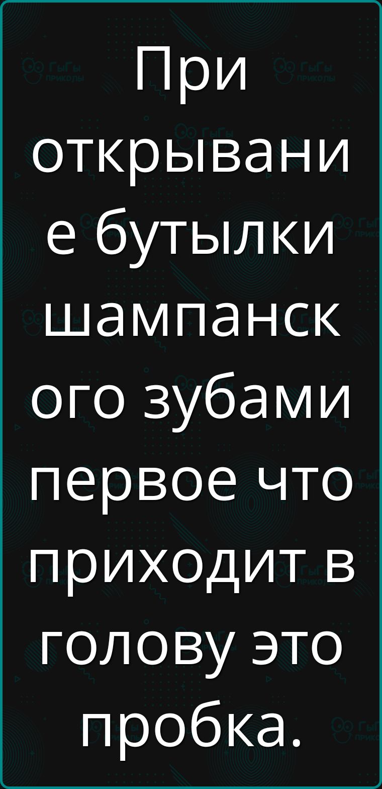 При открывании бутылки шампанского зубами первое что приходит в голову это пробка.