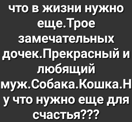 что в жизни нужно ещеТрое замечательных дочекПрекрасный и любящий мужСобакаКошкаН у что нужно еще для счастья