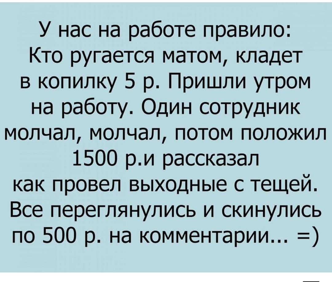 У нас на работе правило Кто ругается матом кладет в копилку 5 р Пришли утром на работу Один сотрудник молчал молчал потом положил 1500 ри рассказал как провел выходные с тещей Все переглянулись и скинулись по 500 р на комментарии