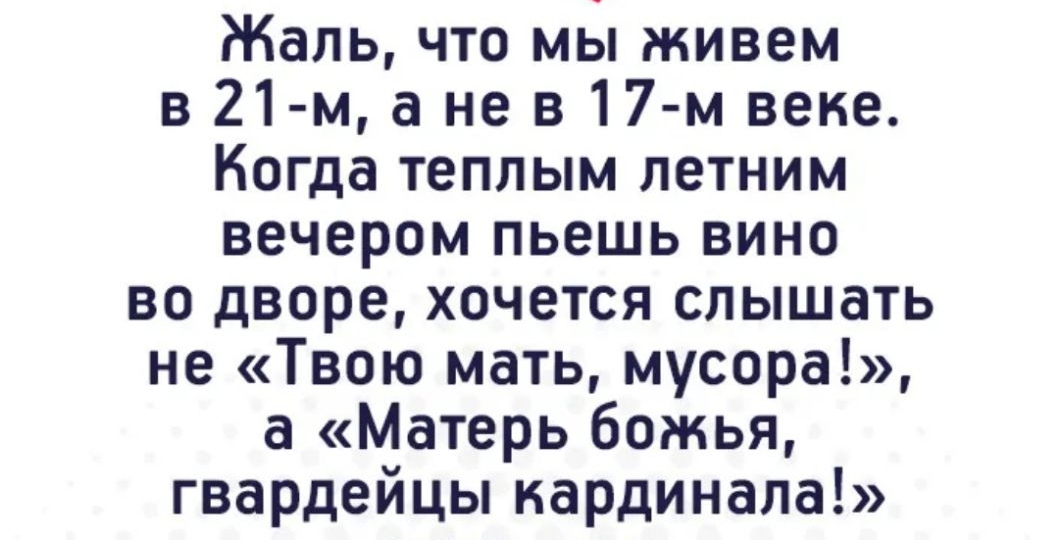 Жаль что мы живем в 21 м а не в17 м веке Когда теплым летним вечером пьешь вино во дворе хочется слышать не Твою мать мусора а Матерь божья гвардейцы кардинала