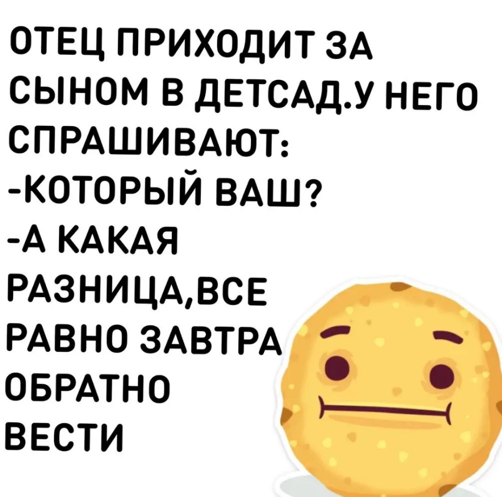 отвц приходит ЗА сыном в ДЕТСАДУ него СПРАШИВАЮТ оторый ВАШ А КАКАЯ РАЗНИЦАВСЕ РАВНО ЗАВТРА ОБРАТНО вести