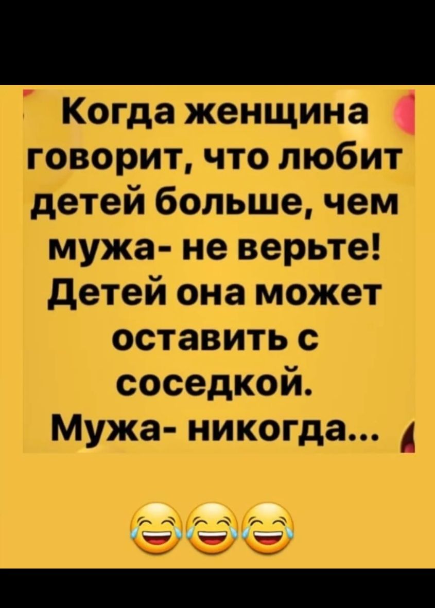 Когда женщина говорит что любит детей больше чем мужа не верьте детей она может оставить с соседкой Мужа никогда д