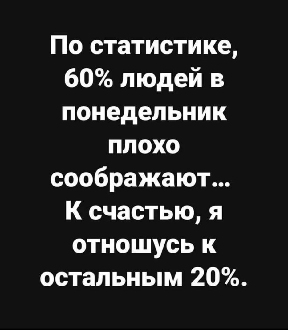 По статистике 60 людей в понедельник плохо соображают К счастью я отношусь к остальным 20