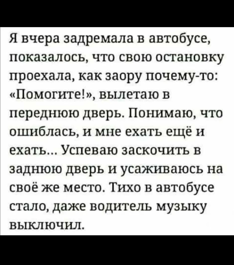 Я вчера задремала в автобусе показалось что свою остановку проехала как заору почемуто Помогите вылетаю в переднюю дверь Понимаю что ошиблась и мне ехать ещё и ехать Успеваю заскочить в заднюю дверь и усаживаюсь на своё же место Тихо в автобусе стало даже водитель музыку выключил