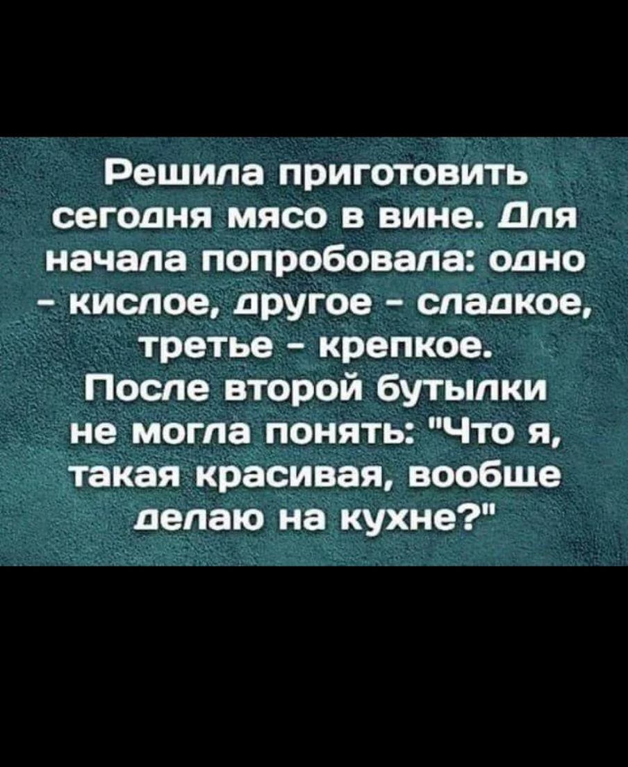 Решила приготовить сегодня мясо в вине Для начала попробовала одно кислое другое сладкое третье крепкое После второй бутылки не могла понять Что я такая красивая вообше делаю на кухне