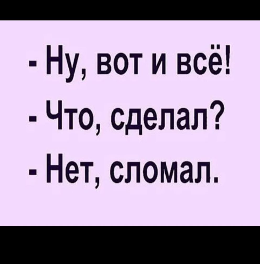 _ Ну вот и всё Что сделал Нет сломал