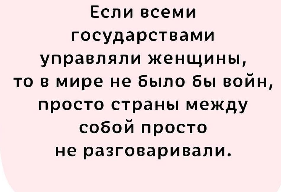 Если всеми государствами управляли женщины то в мире не было бы войн просто страны между собой просто не разговаривали