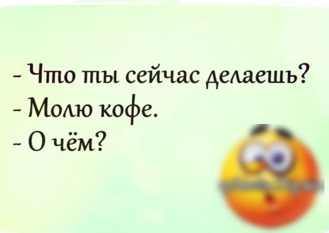 Что ты сейчас дежешь МОАЮ кофе О чём