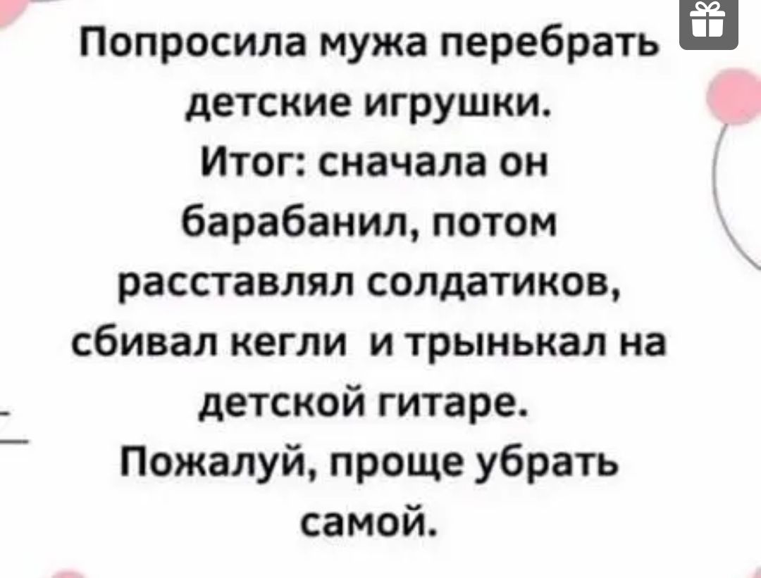 Попросила мужа перебрать детские игрушки Итог сначала он барабанил потом расставлял солдатиков сбивал кегли и трыкькал на детской гитаре Пожалуй проще убрать самой