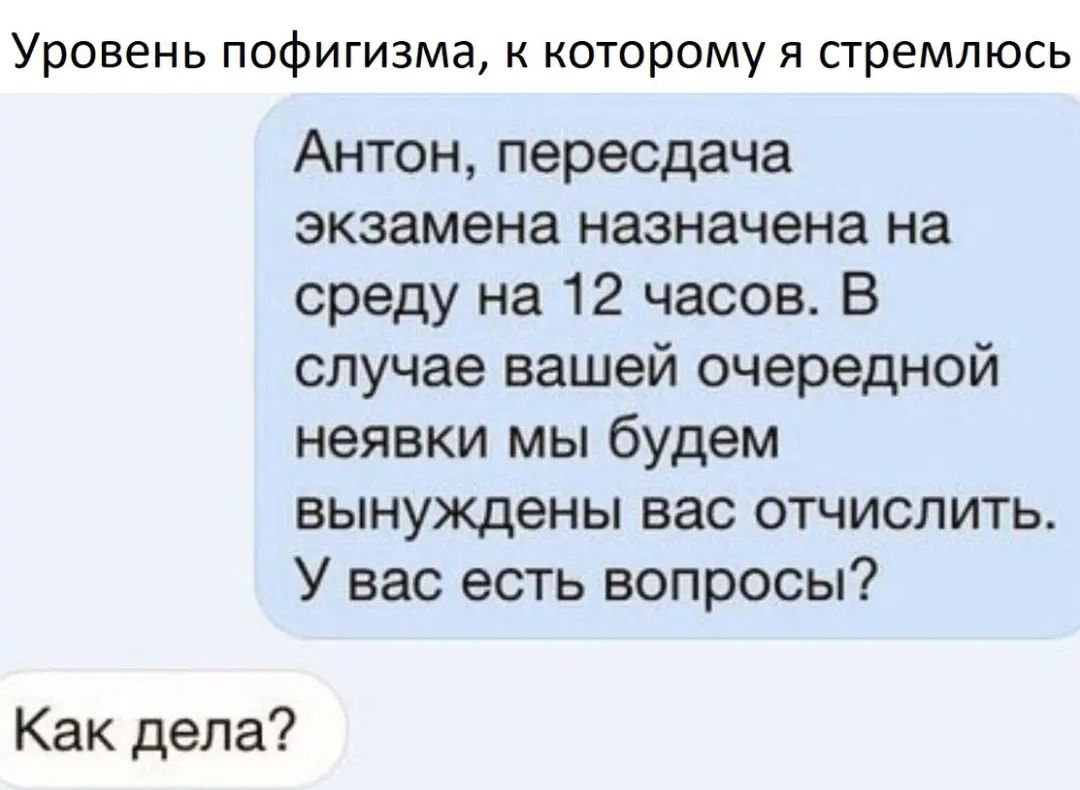 Уровень пофигизма к которому я стремлюсь Антон пересдача экзамена назначена на среду на 12 часов В случае вашей очередной неявки мы будем вынуждены вас отчислить У вас есть вопросы Как дела