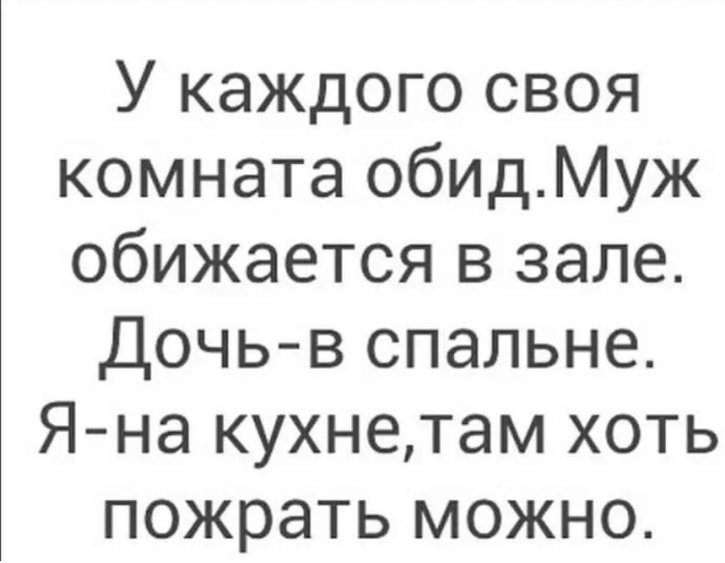 У каждого своя комната обидМуж обижается в зале Дочь в спальне Я на кухнетам хоть пожрать можно