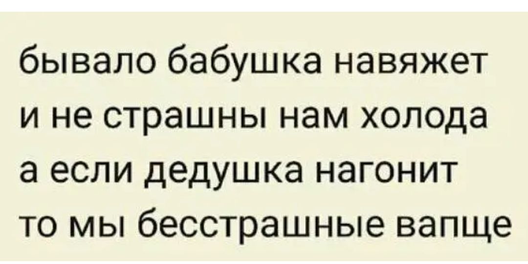 бывало бабушка навяжет и не страшны нам холода а если дедушка нагонит то мы бесстрашные вапще