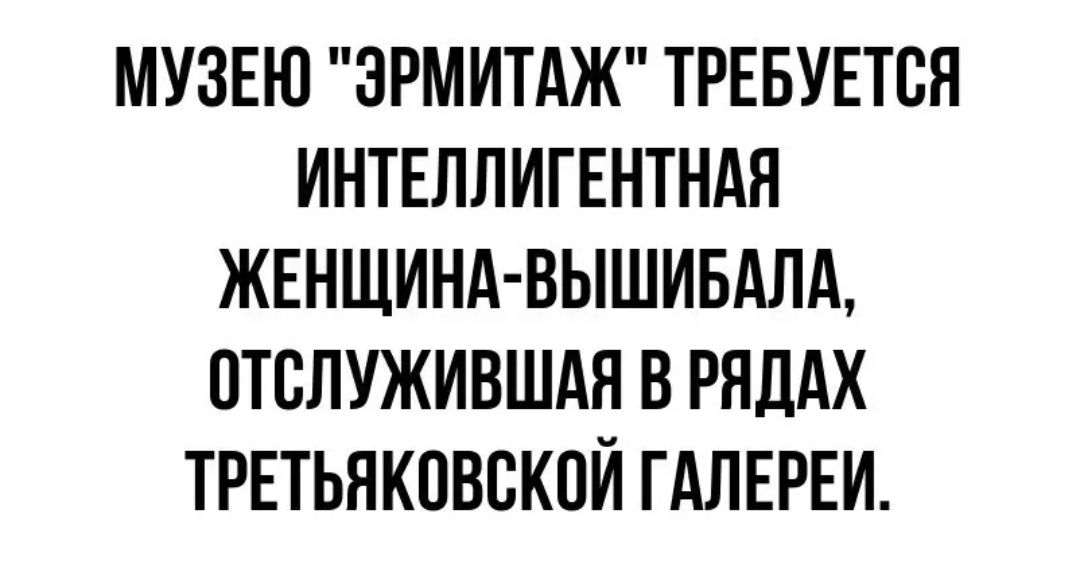 МУЗЕЮ ЭРМИТАЖ ТРЕБУЕТСЯ ИНТЕЛЛИГЕНТНАЯ ЖЕНЩИНА ВЫШИБАЛА ПТВЛУЖИВШАЯ В РЯДАХ ТРЕТЬЯКОВВКОЙ ГАЛЕРЕИ