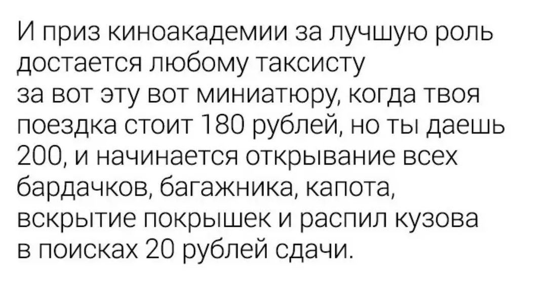 И приз киноакадемии за лучшую роль достается любому таксисту за вот эту вот миниатюру когда твоя поездка стоит 180 рублей но ты даешь 200 и начинается открывание всех бардачков багажника капота вскрытие покрышек и распил кузова в поисках 20 рублей сдачи