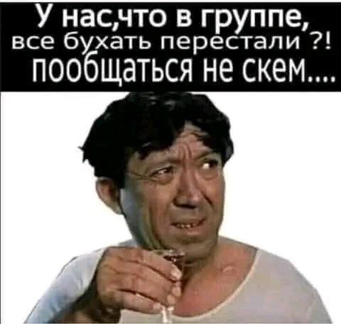 У нас тут в группе, все бухать перестали?! Пообщаться не с кем....