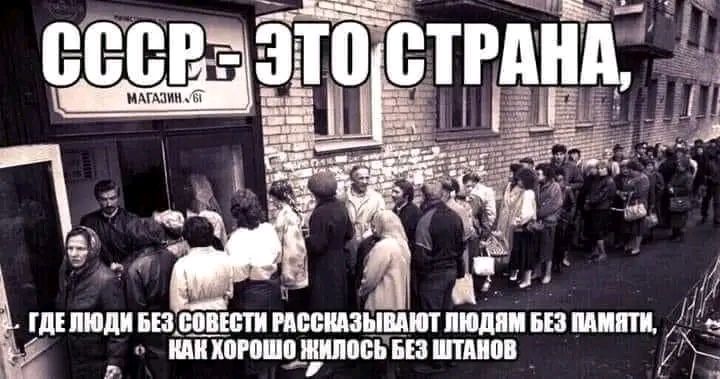 CCCP. - ЭТО СТРАНА,
ГДЕ ЛЮДИ БЕЗ СОВЕСТИ РАССКАЗЫВАЮТ ЛЮДЯМ БЕЗ ПАМЯТИ,
КАК ХОРОШО ЖИЛОСЬ БЕЗ ШТАНОВ