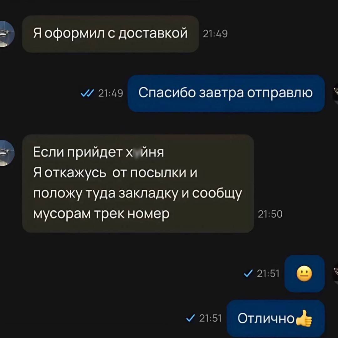 Я оформил с доставкой
Спасибо завтра отправлю
Если придёт х*йня
Я откажусь от посылки и положу туда закладку и сообщу мусорам трек номер
Отлично