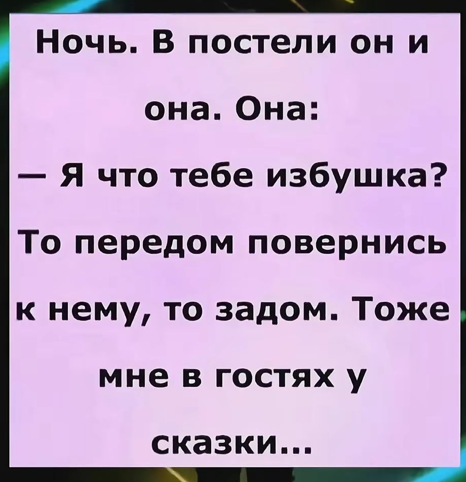 В ЭТОТ ДЕНЬ 8 сент 2023 Ночь. В постели он и она. Она: — Я что тебе избушка? То передом повернись к нему, то задом. Тоже мне в гостях у сказки...